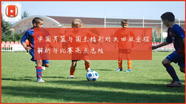 中国男篮与国王精彩对决回放全程解析与比赛亮点总结