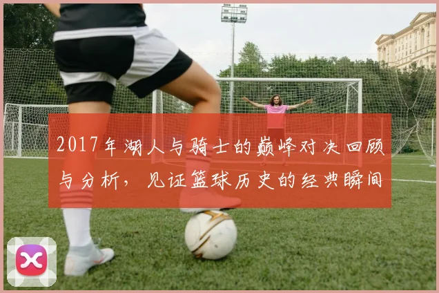2017年湖人与骑士的巅峰对决回顾与分析，见证篮球历史的经典瞬间