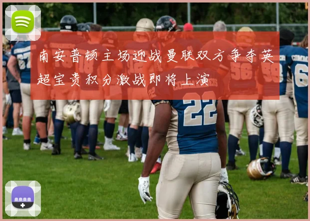 南安普顿主场迎战曼联双方争夺英超宝贵积分激战即将上演