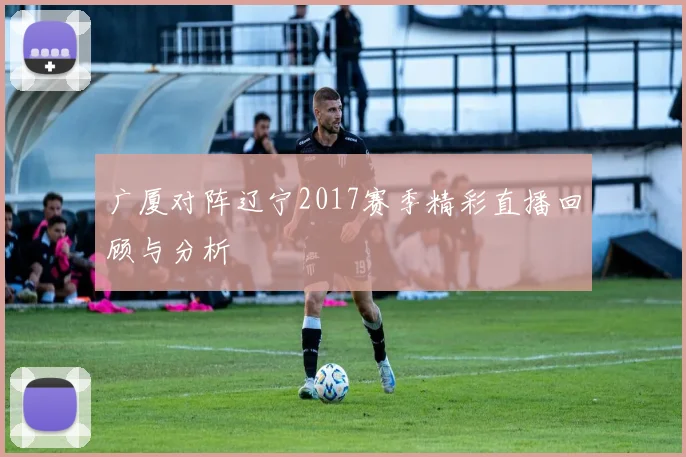 广厦对阵辽宁2017赛季精彩直播回顾与分析
