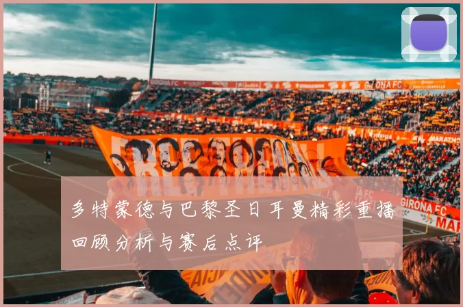 多特蒙德与巴黎圣日耳曼精彩重播回顾分析与赛后点评