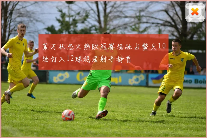 莱万状态火热欧冠赛场独占鳌头10场打入12球稳居射手榜首