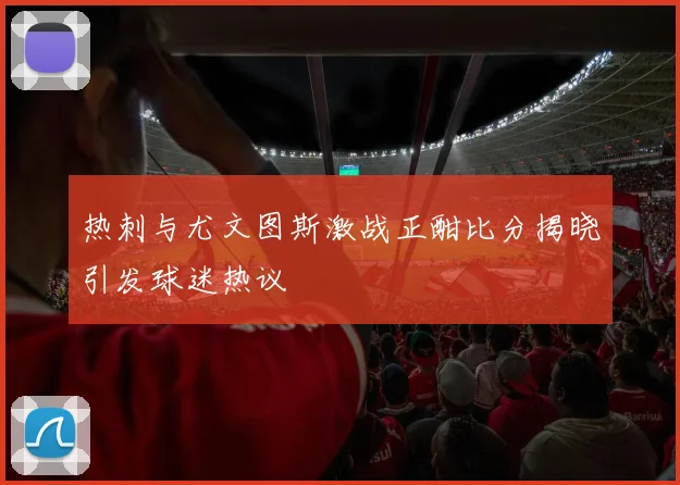 热刺与尤文图斯激战正酣比分揭晓引发球迷热议
