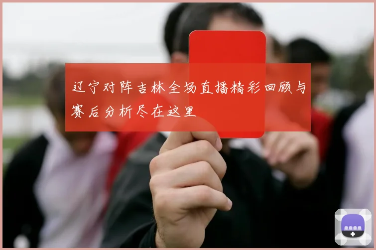 辽宁对阵吉林全场直播精彩回顾与赛后分析尽在这里