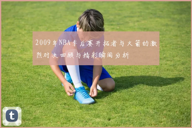 2009年NBA季后赛开拓者与火箭的激烈对决回顾与精彩瞬间分析