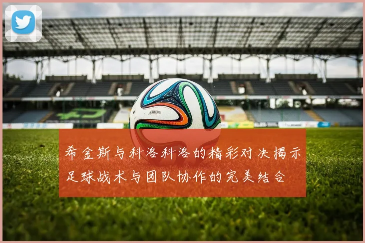 希金斯与科洛科洛的精彩对决揭示足球战术与团队协作的完美结合