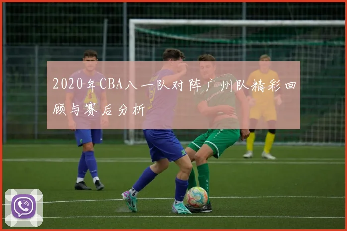 2020年CBA八一队对阵广州队精彩回顾与赛后分析