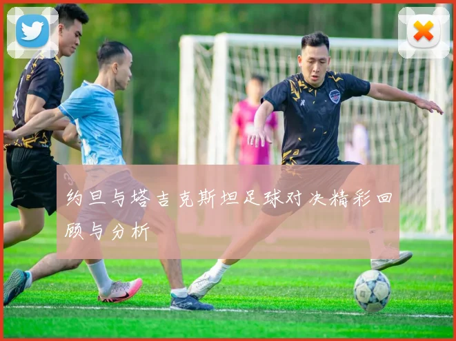 约旦与塔吉克斯坦足球对决精彩回顾与分析