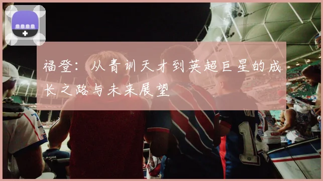 福登：从青训天才到英超巨星的成长之路与未来展望