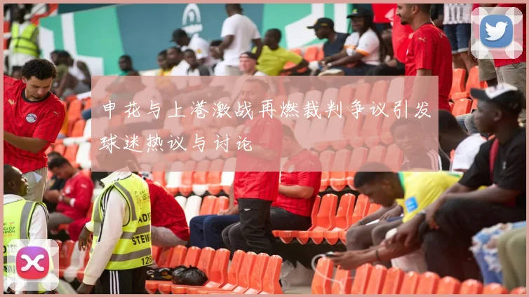 申花与上港激战再燃裁判争议引发球迷热议与讨论