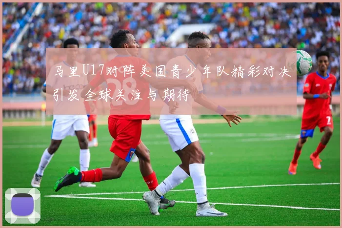 马里U17对阵美国青少年队精彩对决引发全球关注与期待