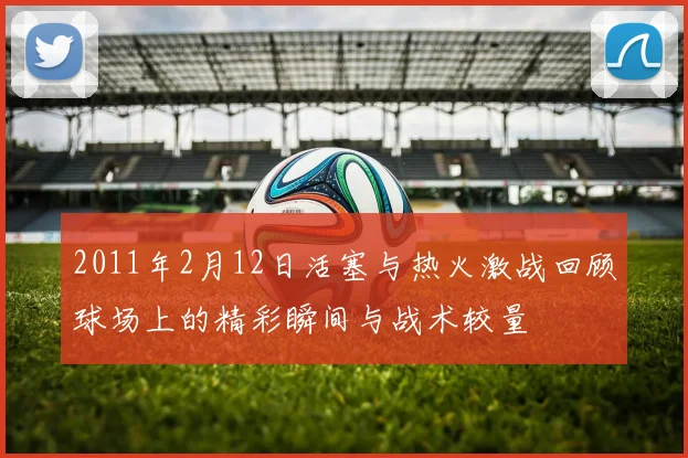 2011年2月12日活塞与热火激战回顾球场上的精彩瞬间与战术较量