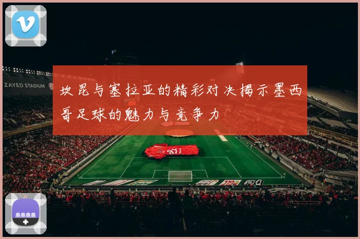 坎昆与塞拉亚的精彩对决揭示墨西哥足球的魅力与竞争力