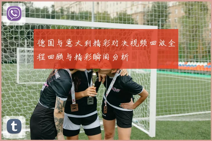 德国与意大利精彩对决视频回放全程回顾与精彩瞬间分析